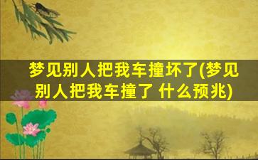 梦见别人把我车撞坏了(梦见别人把我车撞了 什么预兆)